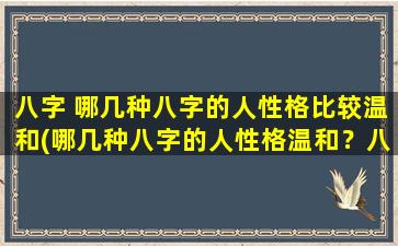 八字 哪几种八字的人性格比较温和(哪几种八字的人性格温和？八字分析告诉你！)